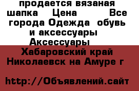 продается вязаная шапка  › Цена ­ 600 - Все города Одежда, обувь и аксессуары » Аксессуары   . Хабаровский край,Николаевск-на-Амуре г.